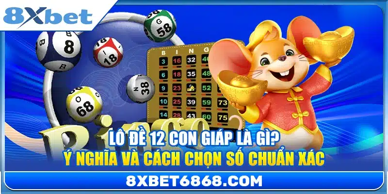 Lô Đề 12 Con Giáp Là Gì? Ý Nghĩa Và Cách Chọn Số Chuẩn Xác
